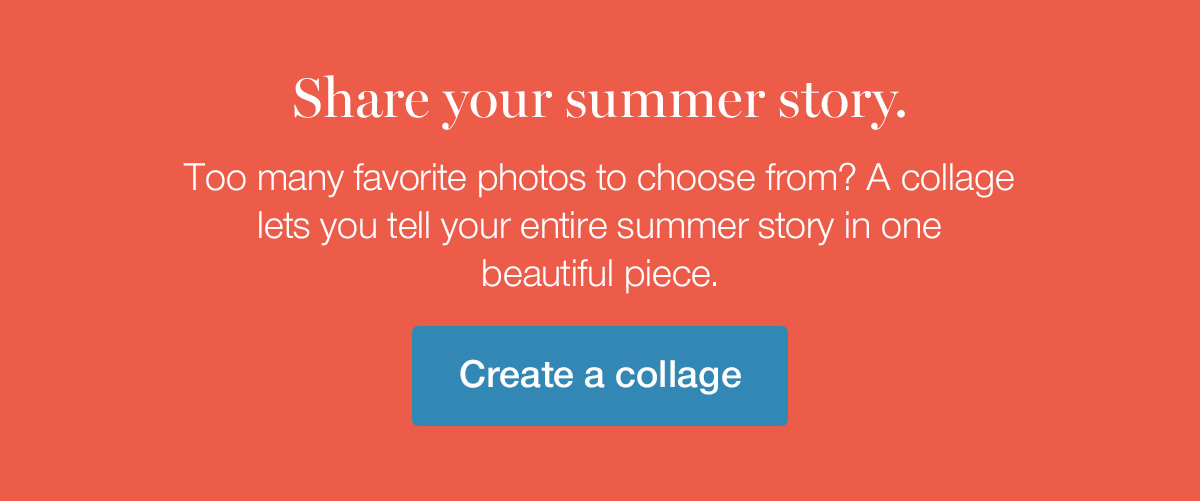 Share your summer story. Too many favorite photos to choose from? A collage lets you tell your entire summer story in one beautiful piece.