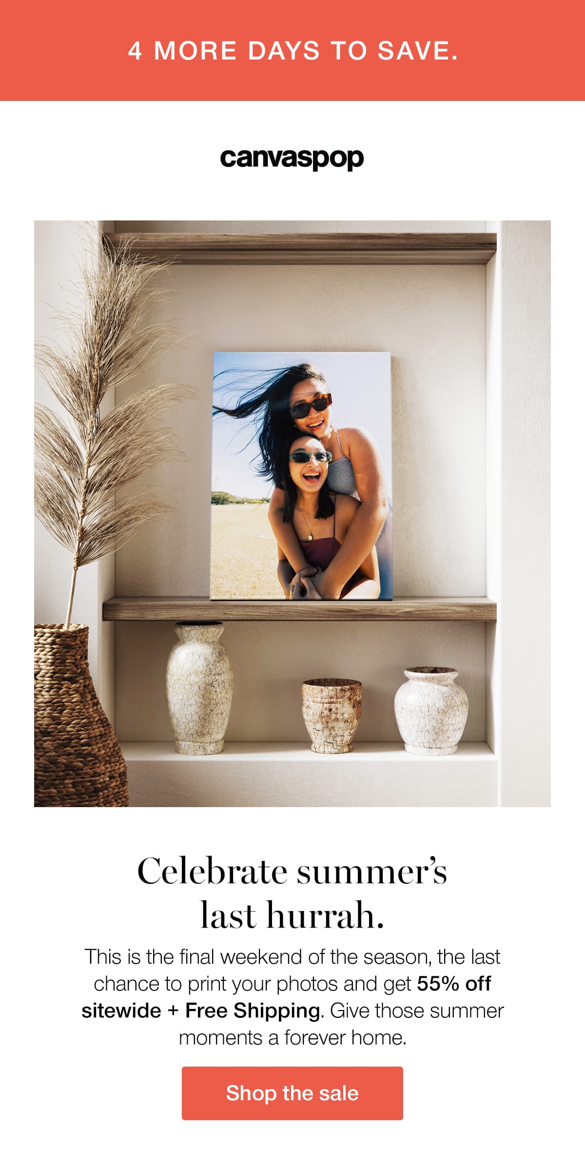 4 more days to save. Celebrate summer's last hurrah. This is the final weekend of the season, the last chance to print your photos and get 55% off sitewide + Free Shipping. Give those summer moments a forever home.