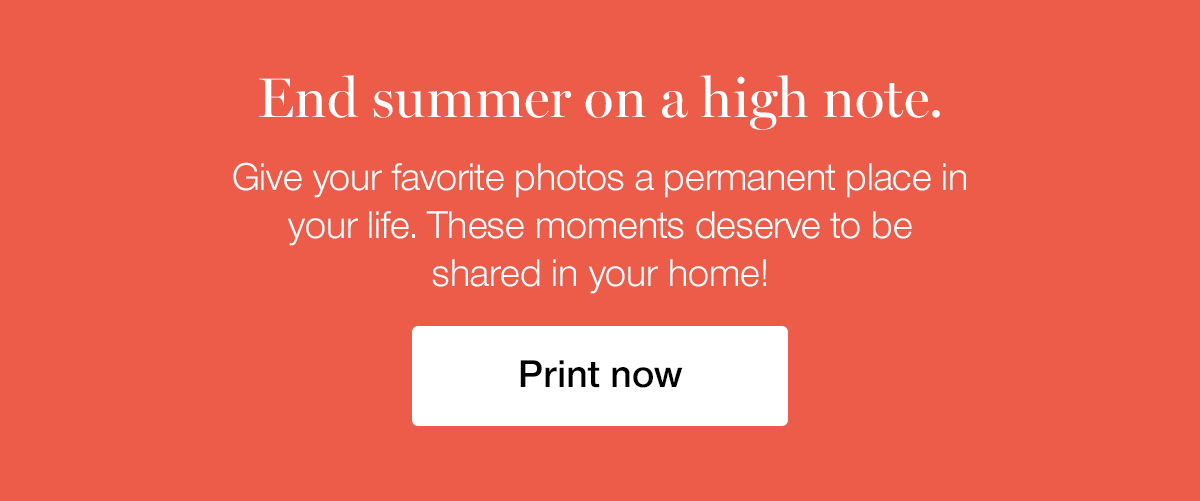 End summer on a high note. Give your favorite photos a permanent place in your life. These moments deserve to be shared in your home!
