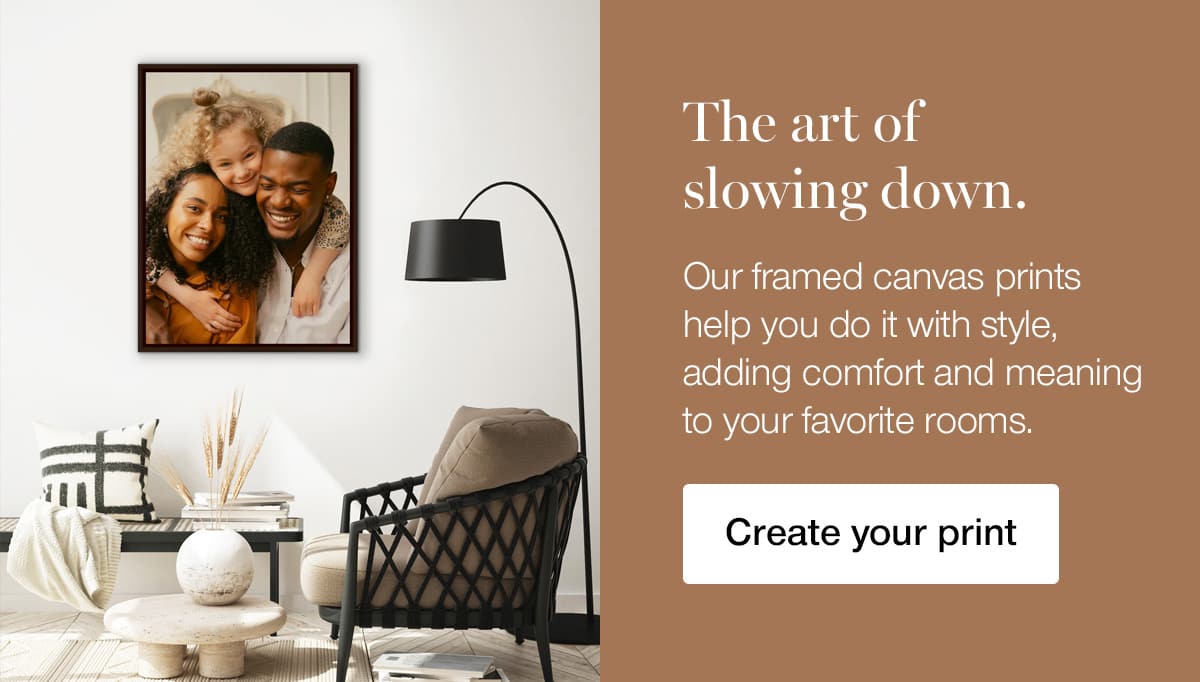 The art of slowing down. Our framed canvas prints help you do it with style, adding comfort and meaning to your favorite rooms.