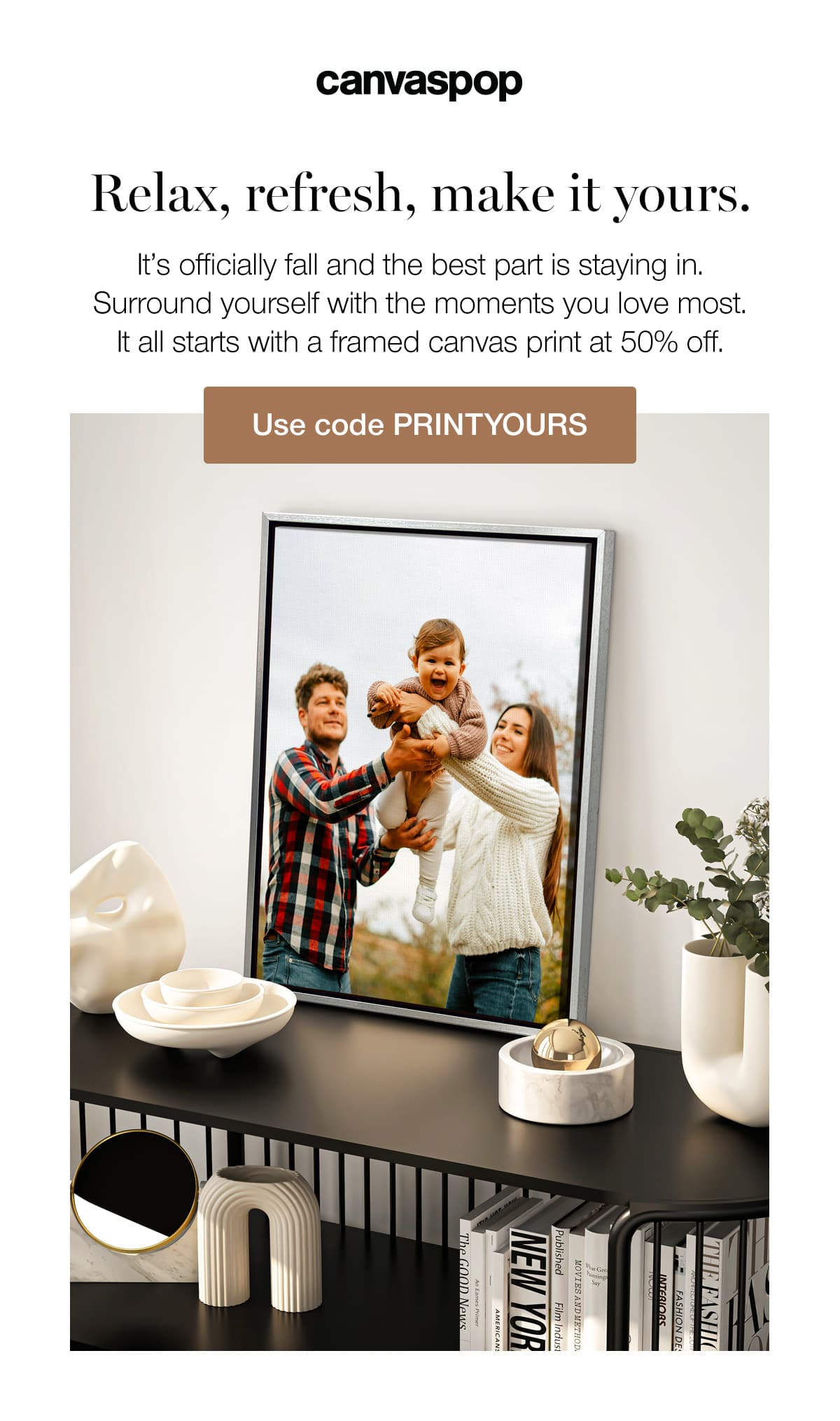 Relax, refresh, make it yours. It's officially fall and the best part is staying in. Surround yourself with the moments you love most. It all starts with a framed canvas print at 50% off.