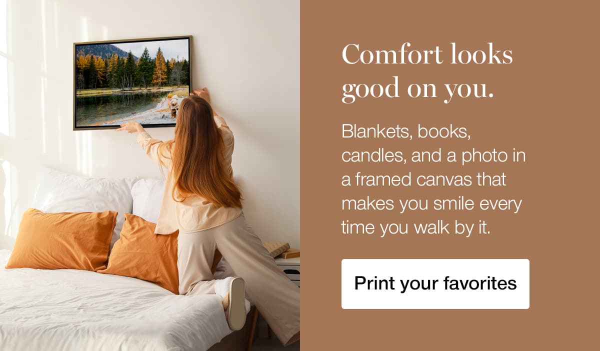 Comfort looks good on you. Blankets, books, candles, and a photo in a framed canvas that makes you smile every time you walk by it.
