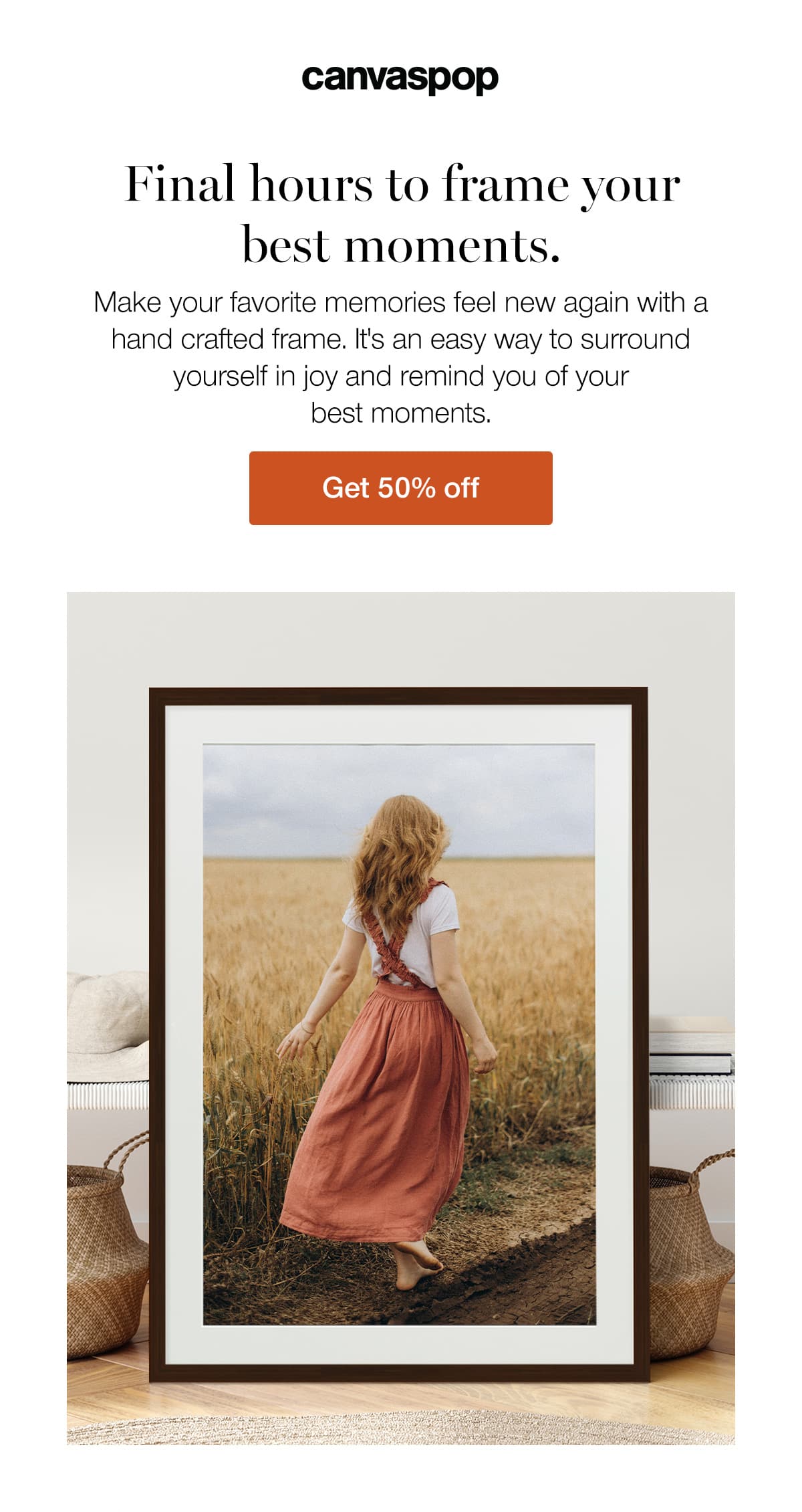 Final hours to frame your best moments. Make your favorite memories feel new again with a hand crafted frame. It's an easy way to surround yourself in joy and remind you of your best moments.