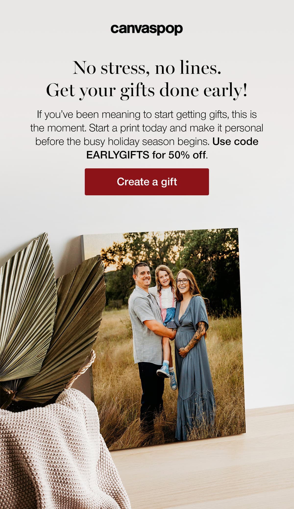 No stress, no lines. Get your gifts done early! If you've been meaning to start getting gifts, this is the moment. Starts a print today and make it personal before the busy holiday season begins. Use code EARLYGIFTS for 50% off.