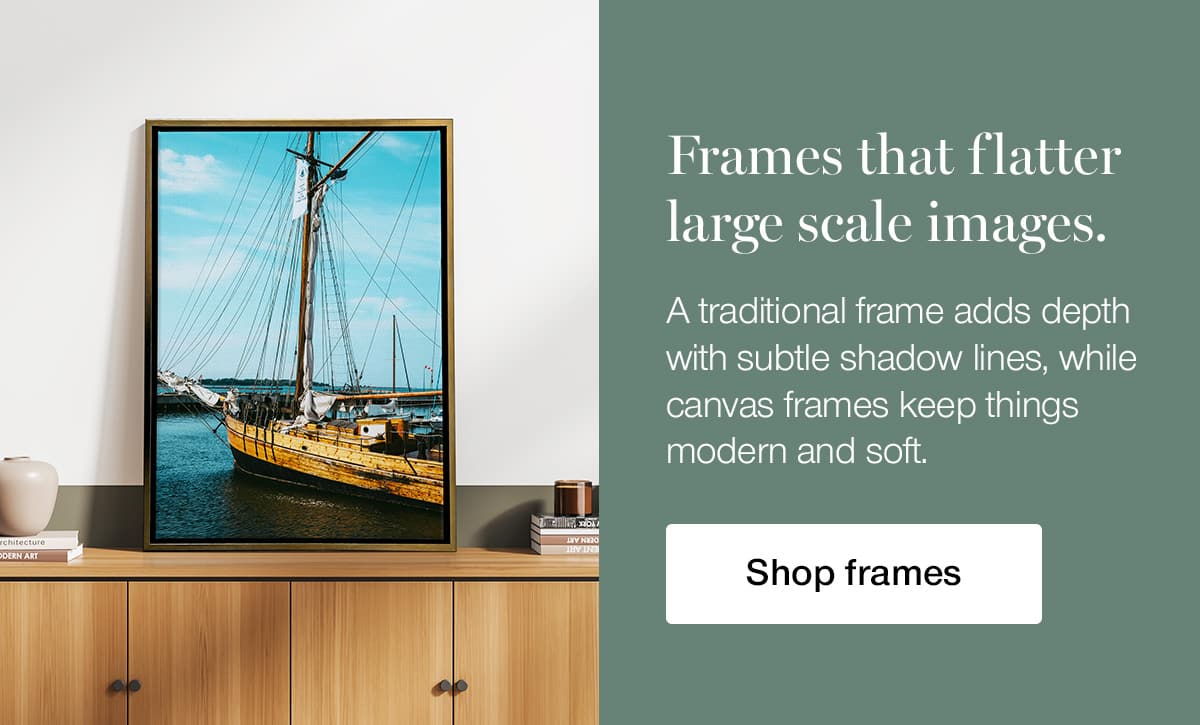 Frames that flatter large scale images. A traditional frame adds depth with subtle shadow lines, while canvas frames keep things modern and soft.