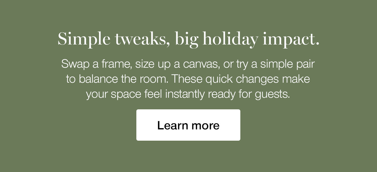 Simple tweaks, big holiday impact. Swap a frame, size up a canvas, or try a simple pair to balance the room. These quick changes make your space feel instantly ready for guests.