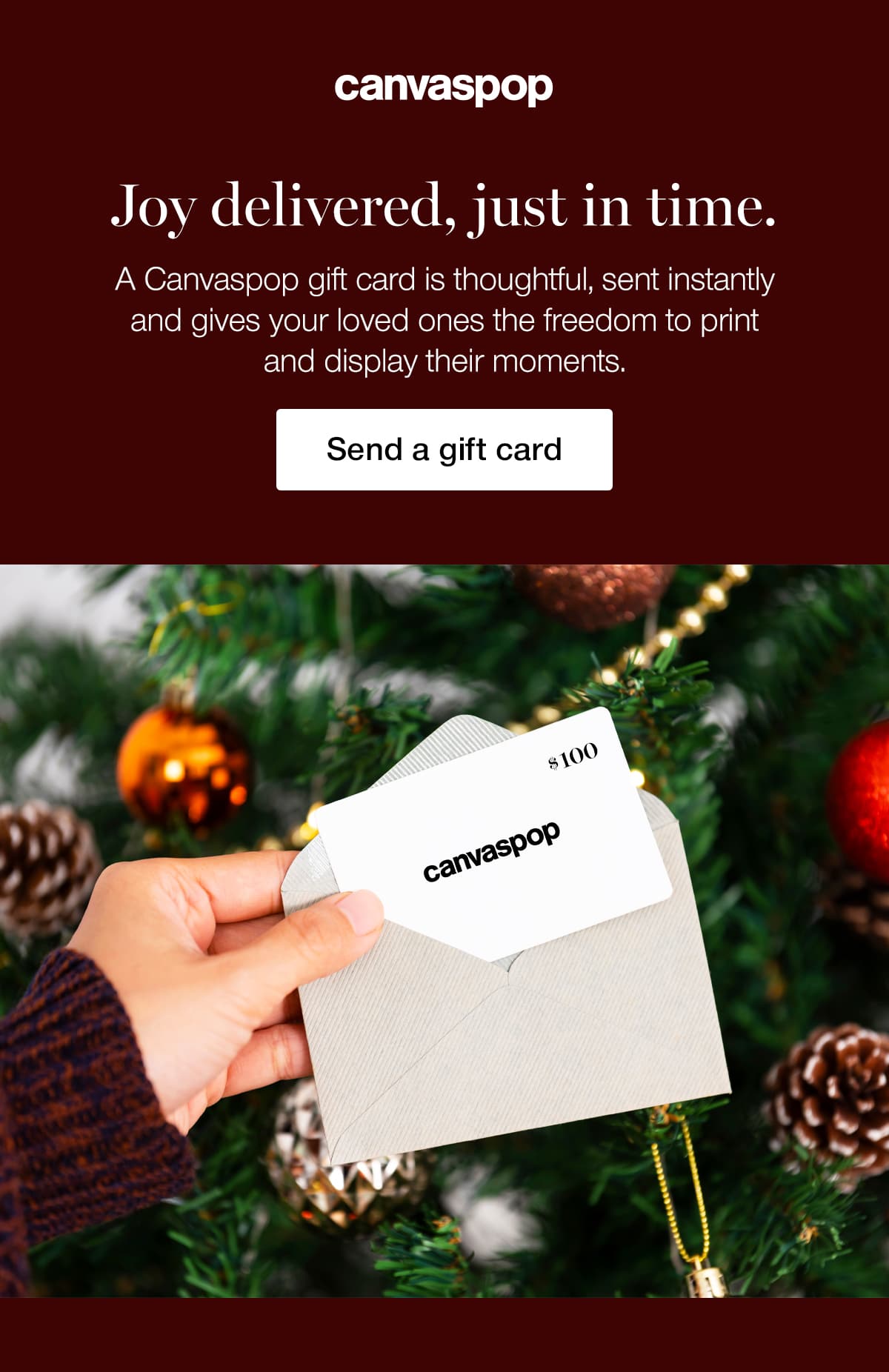 Joy delivered, just in time. A Canvaspop gift card is thoughtful, sent instantly and gives your loved ones the freedom to print and display their moments.