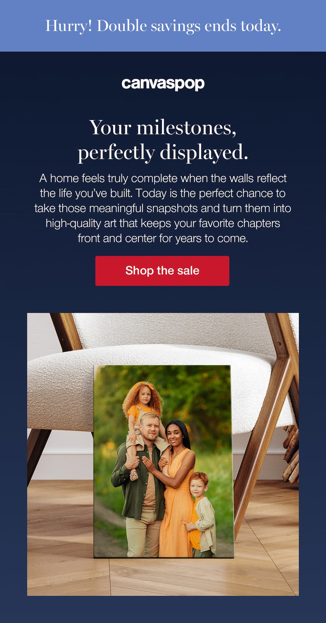 Hurry up! Double savings ends today. Your milestones, perfectly displayed. A home feels truly complete when the walls reflect the life you’ve built. Today is the perfect chance to take those meaningful snapshots and turn them into high-quality art that keeps your favorite chapters front and center for years to come.