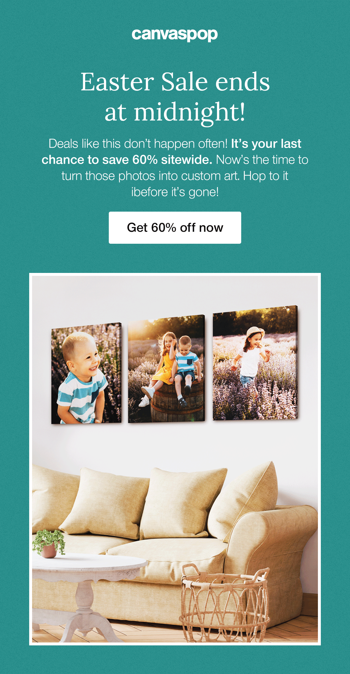 Easter Sale ends at midnight! Deals like this don't happen often! It's your last chance to save 60% sitewide. Now's the time to turn those photos into custom art. Hop to it before it's gone!