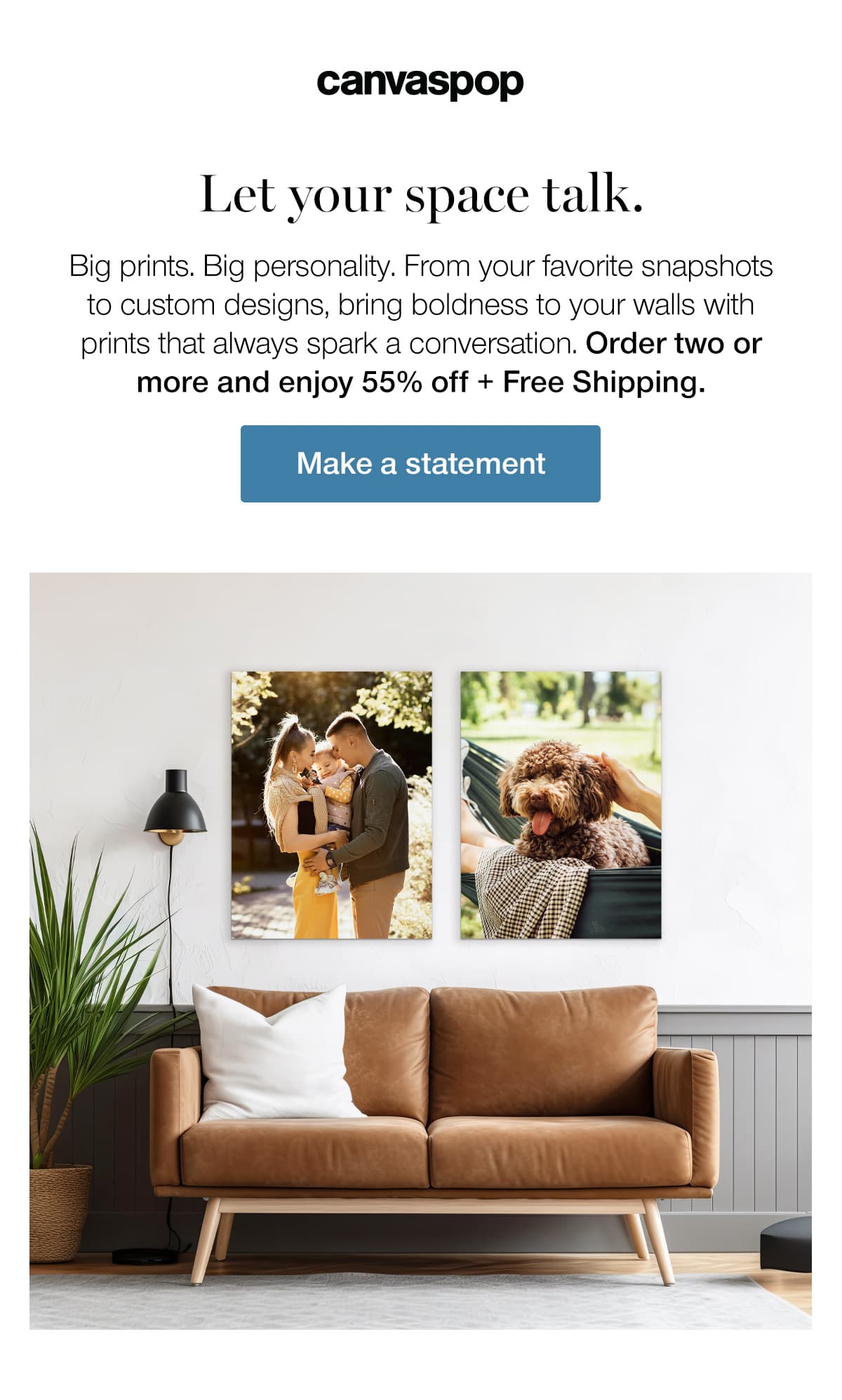 Let your space talk. Big prints. Big personality. From your favorite snapshots to custom designs, bring boldness to your walls with prints that always spark a conversation. Order two or more and enjoy 55% off + Free Shipping.