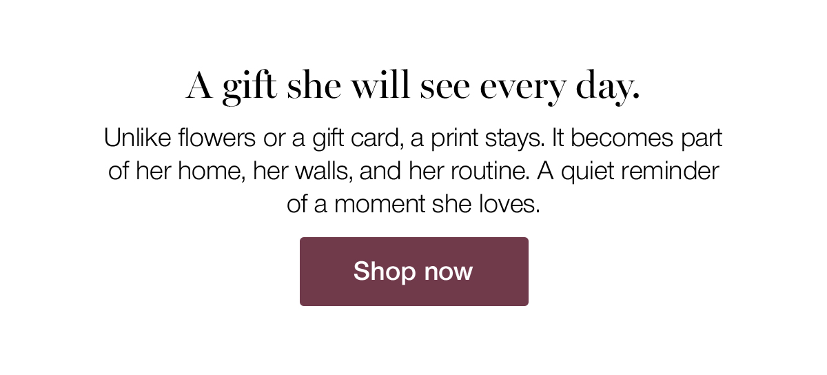 A gift she will see every day. Unlike flowers or a gift card, a print stays. It becomes part of her home, her walls, and her routine. A quiet reminder of a moment she loves.