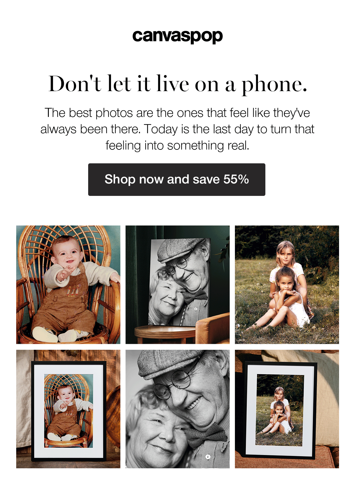 Don't let it live on a phone. The best photos are the ones that feel like they've always been there. Today is the last day to turn that feeling into something real. Shop now and save 55%.