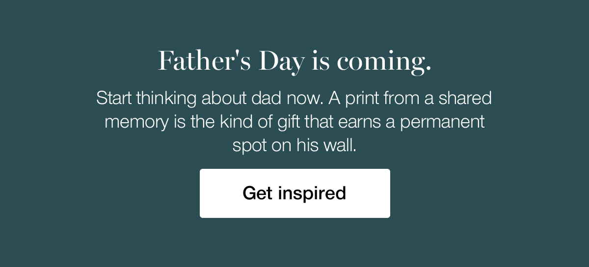 Father's Day is coming. Start thinking about dad now. A print from a shared memory is the kind of gift that earns a permanent spot on his wall. Get inspired.