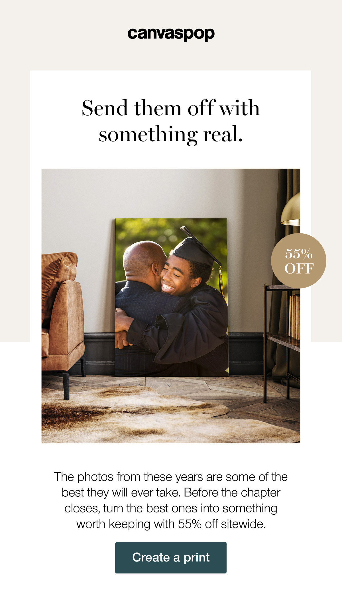 Send them off with something real. The photos from these years are some of the best they will ever take. Before the chapter closes, turn the best ones into something worth keeping with 55% off sitewide. Create a print.