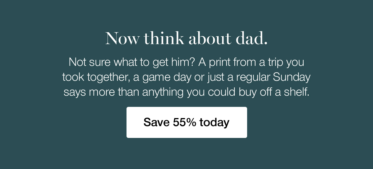 Now think about dad. Not sure what to get him? A print from a trip you took together, a game day or just a regular Sunday says more than anything you could buy off a shelf. Save 55% today.
