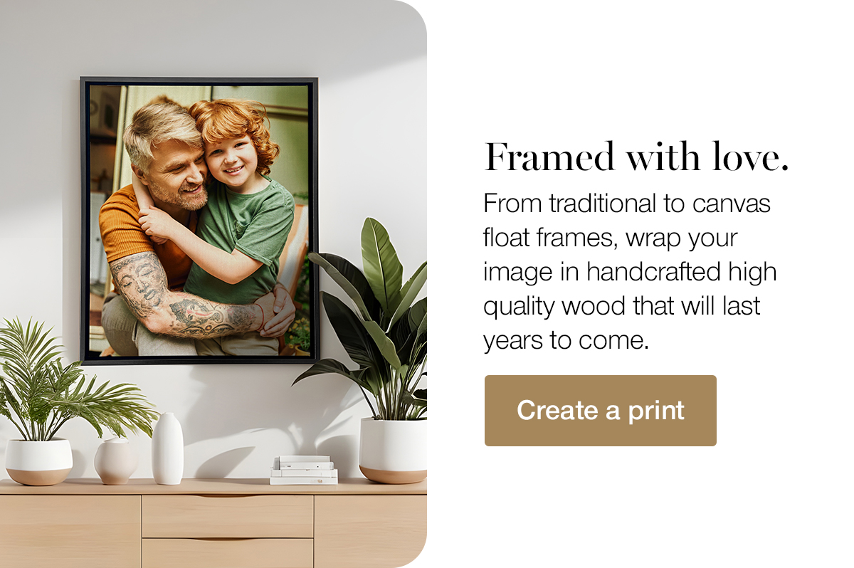 Framed with love. From traditional to canvas float frames, wrap your image in handcrafted high quality wood that will last years to come. Create a print.