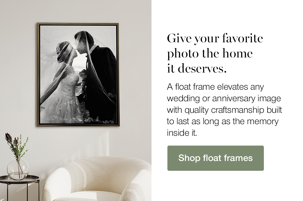 Give your favorite photo the home it deserves. A float frame elevates any wedding or anniversary image with quality craftsmanship built to last as long as the memory inside it. Shop Float Frames.