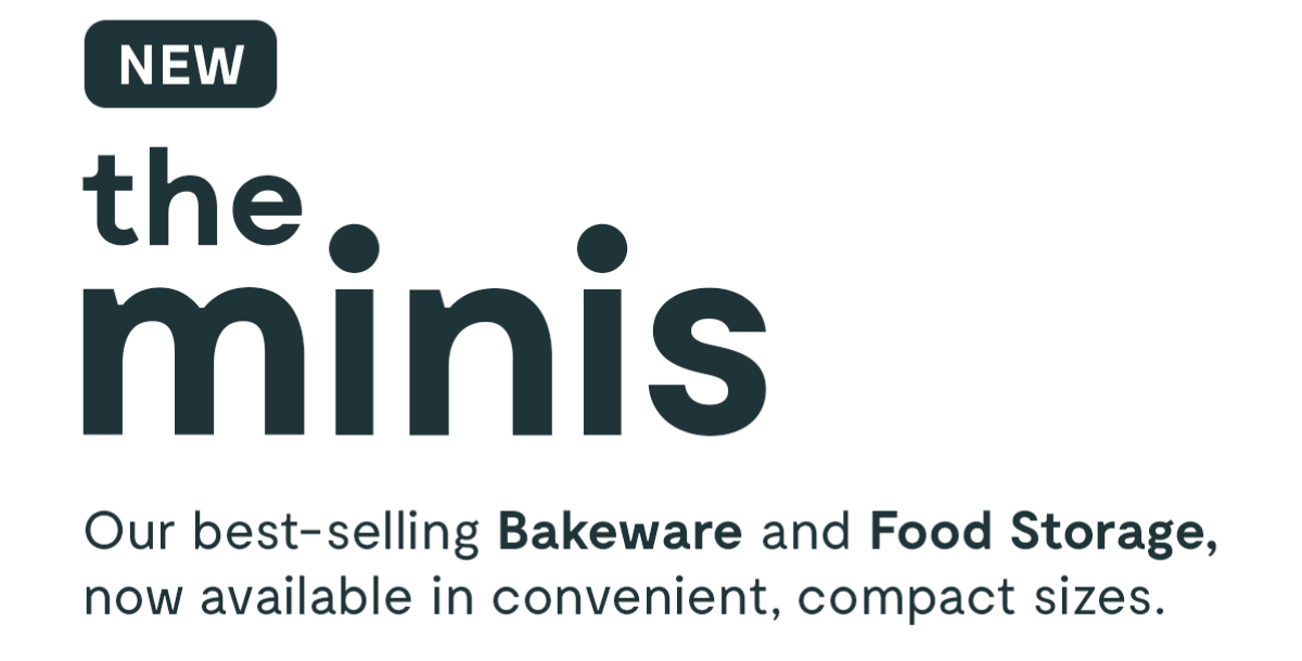 NEW the minis | Our best-selling Bakeware and Food Storage, now available in convenient, compact sizes.