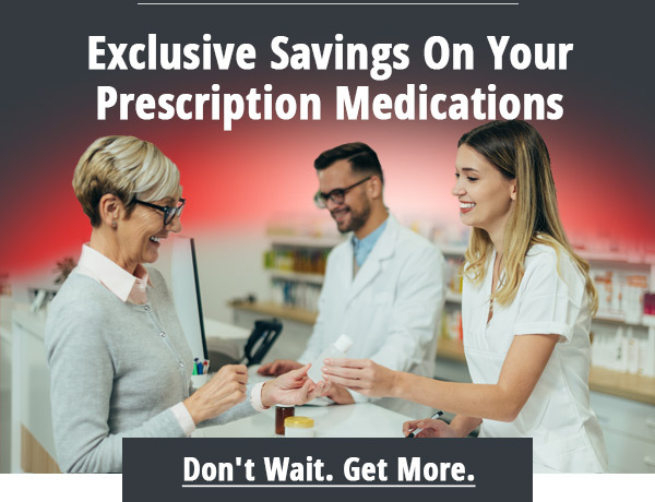 Exclusive Savings On Your Prescription Medications. Don't Wait. Get More.