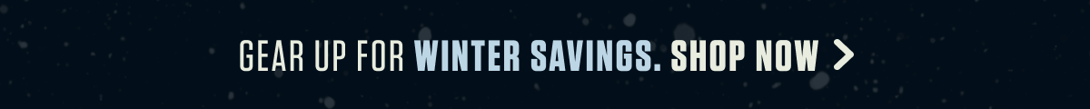 GEAR UP FOR WINTER SAVINGS. SHOP NOW