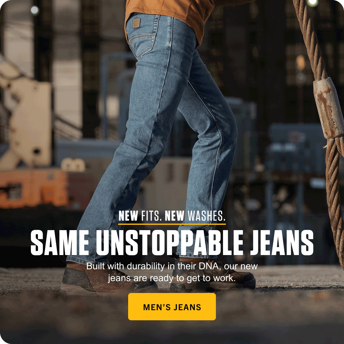 NEW FITS. NEW WASHES. SAME UNSTOPPABLE JEANS.