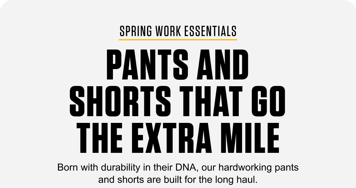 Born with durability in their DNA, our hardworking pants and shorts are built for the long haul.