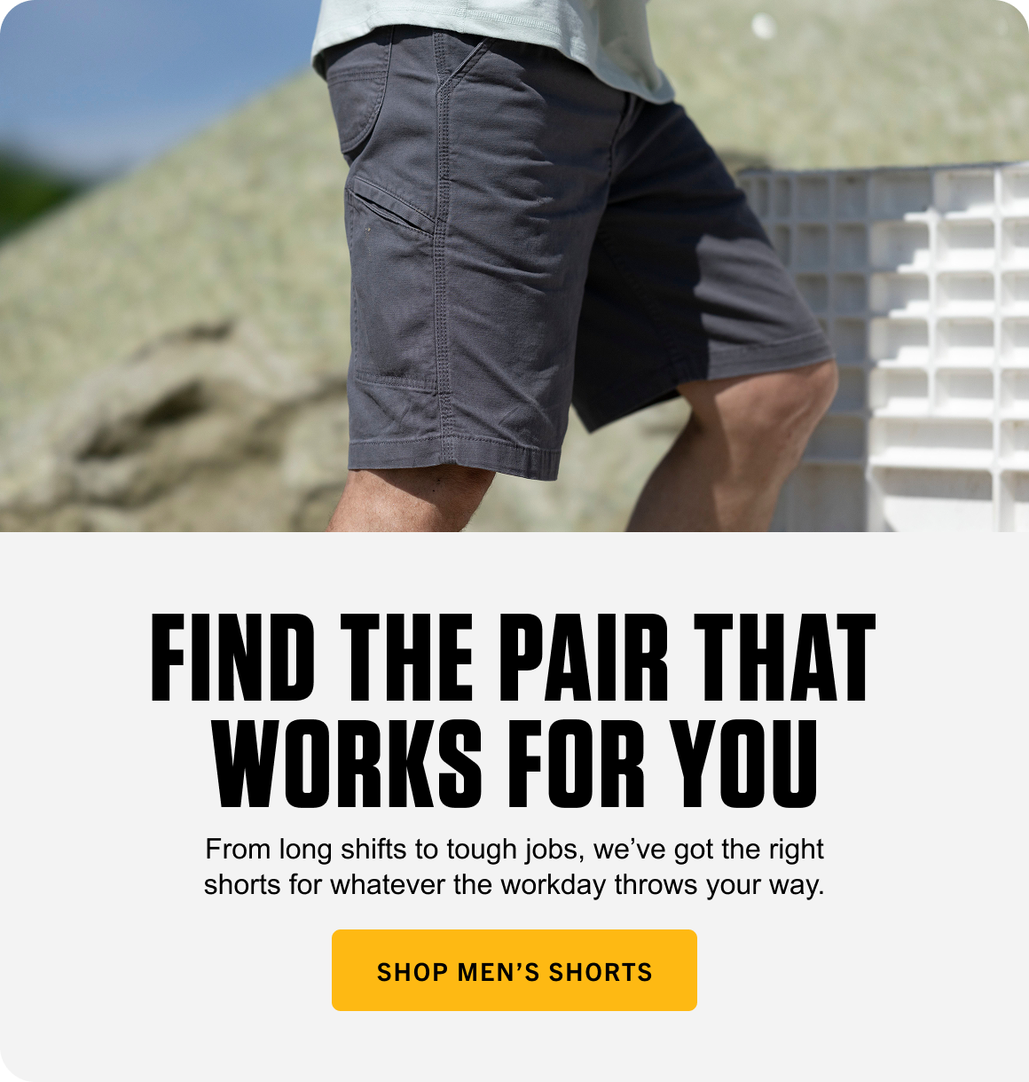 From long shifts to tough jobs, we’ve got the right shorts for whatever the workday throws your way. Shop men’s shorts.