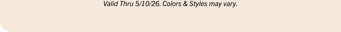 Valid thru 5/10/26. Colors & Styles may vary.