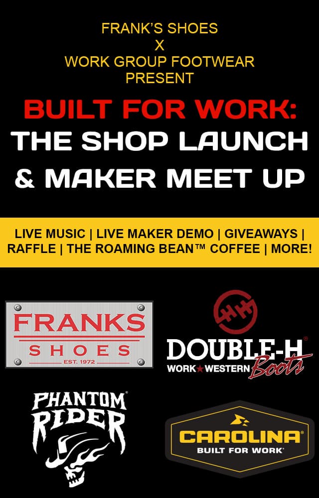 Frank's Shoes x Work group footwear present. Built for work: The shop launch & maker meet up. Live music, live maker demo, giveaways, raffle, the roaming bean™ coffee, more! Franks Shoes Double-H work western boots, phantom rider, carolina built for work logos. Sign up now. 
