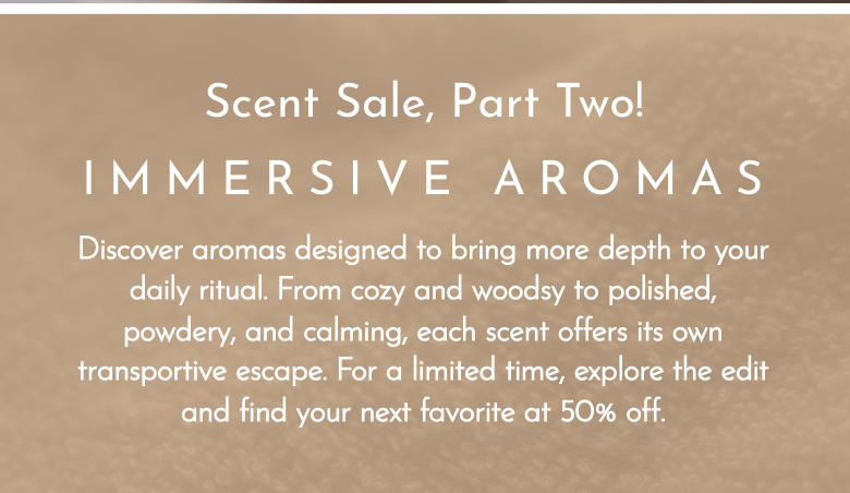 Scent sale, part two! Discover immersive aromas designed to bring more depth to your daily ritual. 50% off for a limited time!