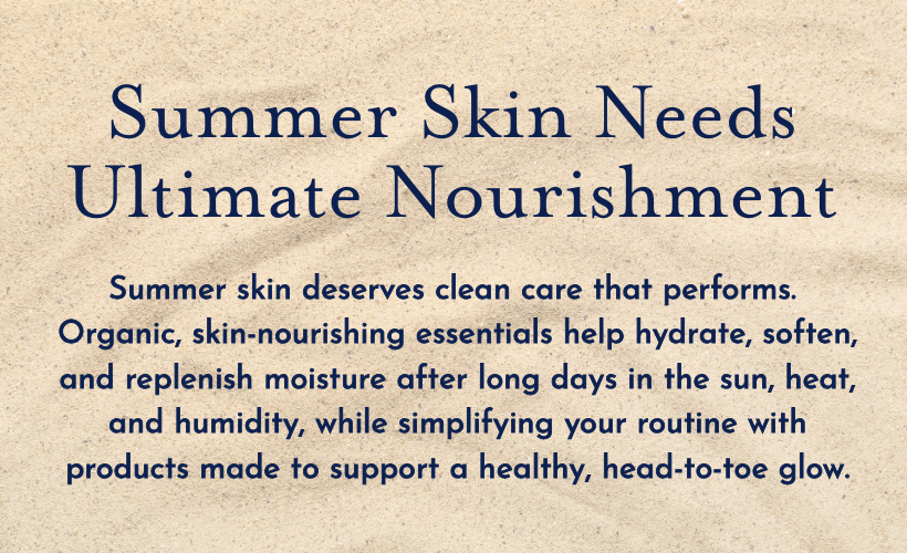 Summer skin needs the ultimate nourishment of clean and organic skincare. 
