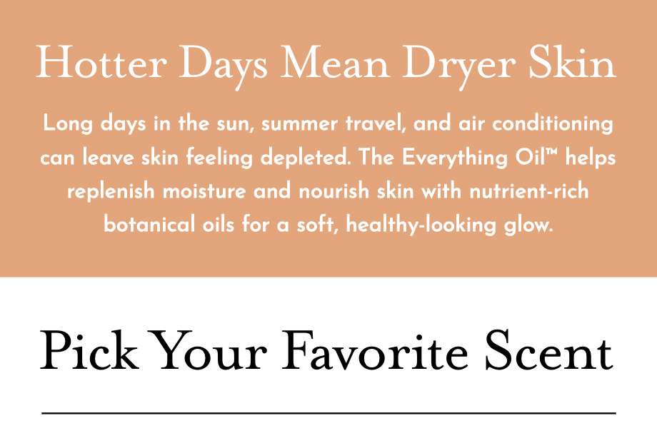 Hotter Days Mean Dryer Skin. Replanish your skin with nutrient-rich botanical oils for a soft, healthy-looking glow. 