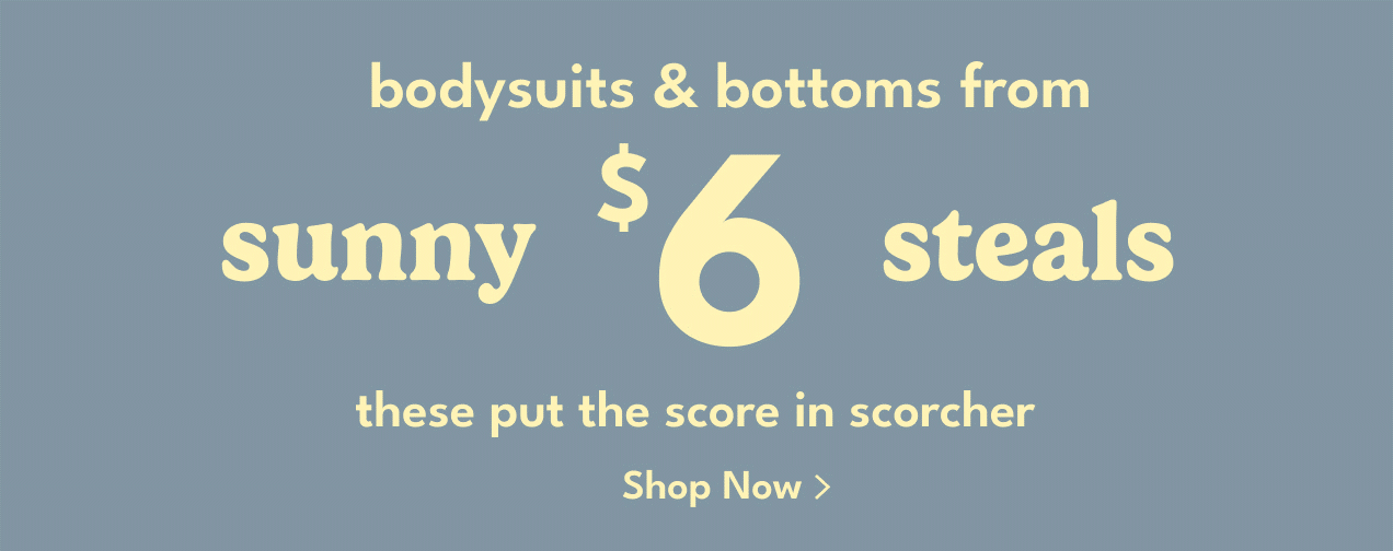 bodysuits & bottoms from $6 | sunny $6 steals | snap-up rompers | sunny $8 steals | 5-star sleep & play™ | sunny $9 steals | these put the score in scorcher | Shop Now