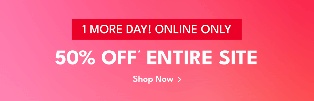 1 MORE DAY! ONLINE ONLY | 50% OFF* ENTIRE SITE | Shop Now