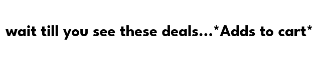 Peep these prices? *Adds to cart*
