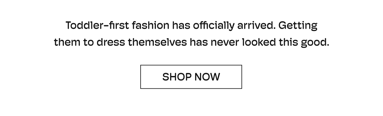 Toddler-first fashion has officially arrived. Getting them to dress themselves has never looked this good. | Shop Now
