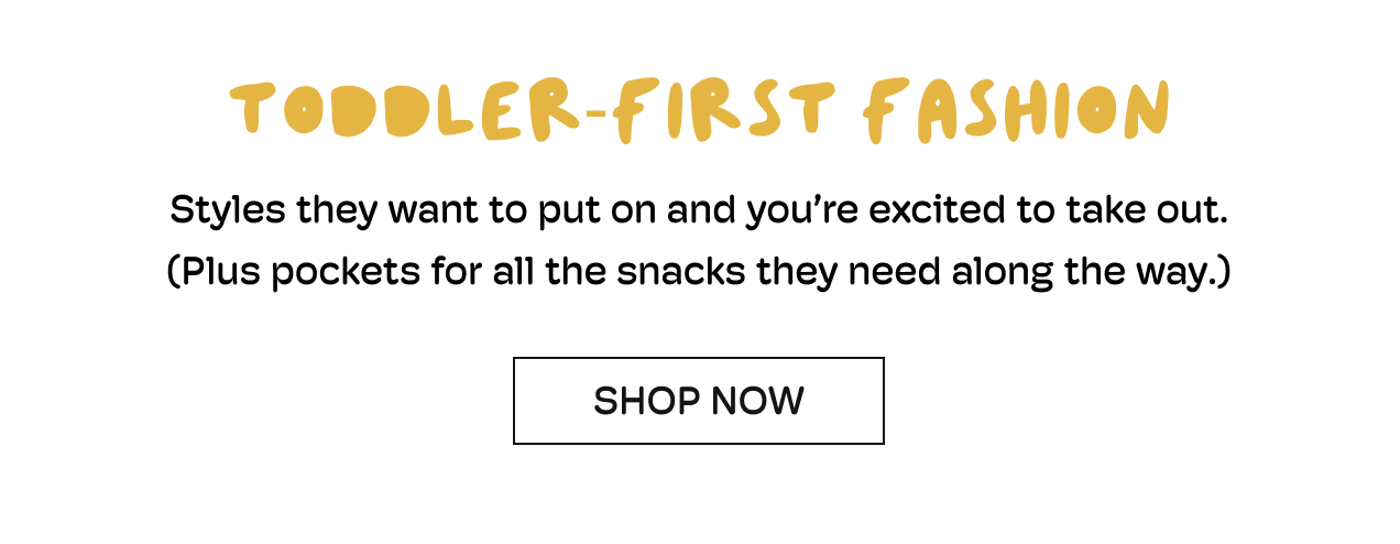TODDLER-FIRST FASHION | Styles they want to put on and you're excited to take out. (Plus pockets for all the snacks they need along the way.) | Shop Now
