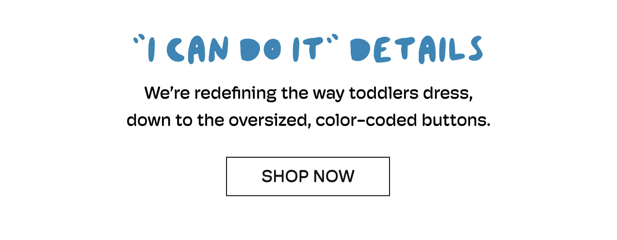 "I CAN DO IT" DETAILS. We're redefining the way toddlers dress, down to the oversized, color-coded buttons.