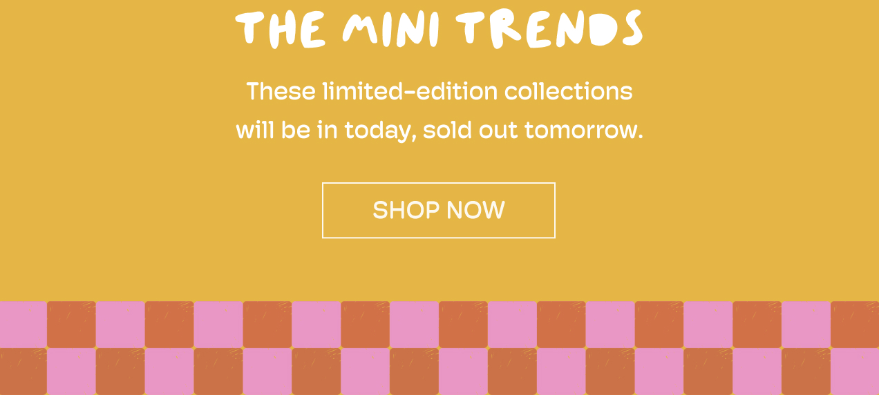 THE MINI TRENDS | These limited-edition collections will be in today, sold out tomorrow