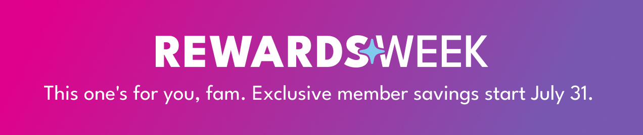 REWARDS WEEK | This one's for you, fam. Exclusive member savings start July 31.