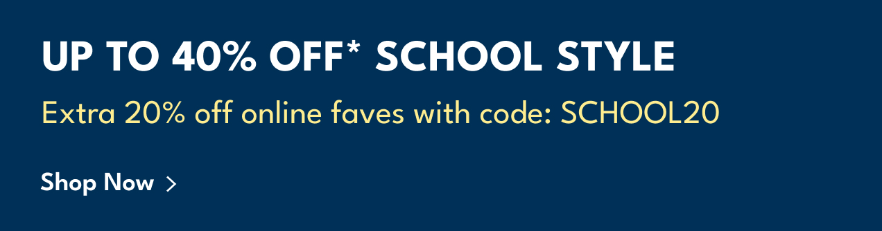 UP TO 40% OFF* SCHOOL STYLE | Extra 20% off online faves with code: SCHOOL20 | Shop Now