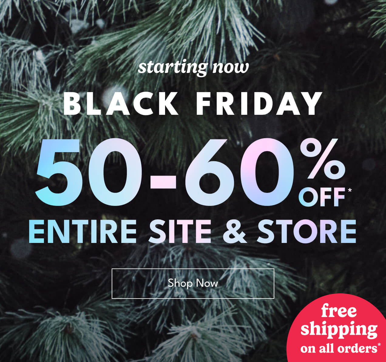 starting now | black friday | 50-60% off* entire site & store | shop now | free shipping on all orders*