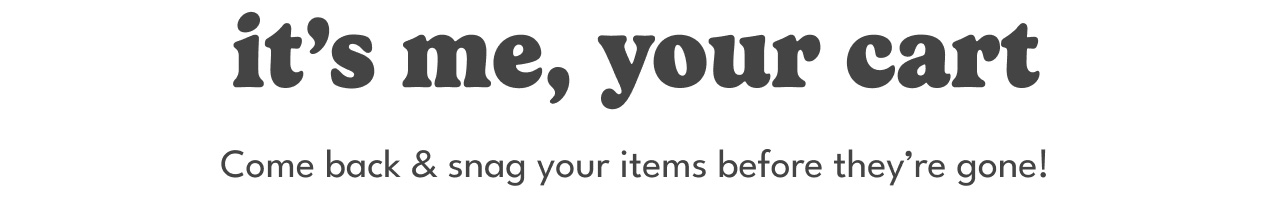 it's me, your cart | come back & snag your items before they're gone! it's me, your cart | come back & snag your items before they're gone!