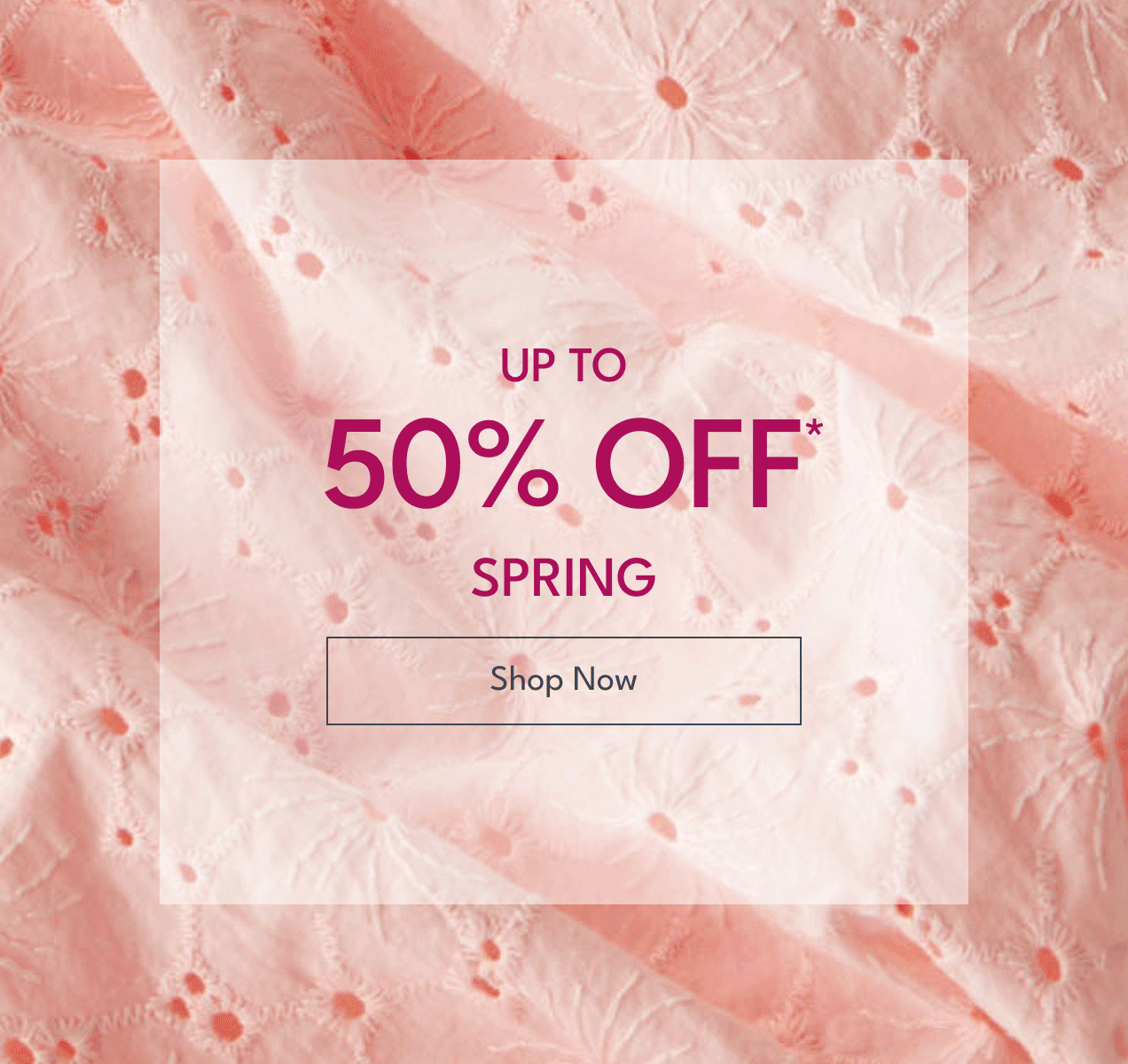 UP TO 50% OFF* | SPRING | Shop Now 