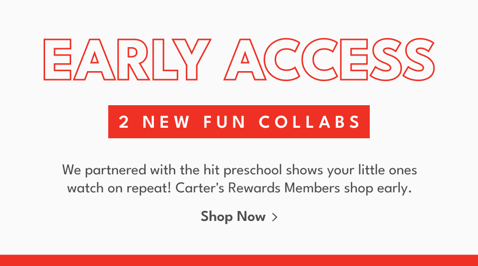 EARLY ACCESS | 2 NEW FUN COLLABS | We partnered with the hit preschool shows your little ones watch on repeat! Carter's Rewards Members shop early. Shop Now >