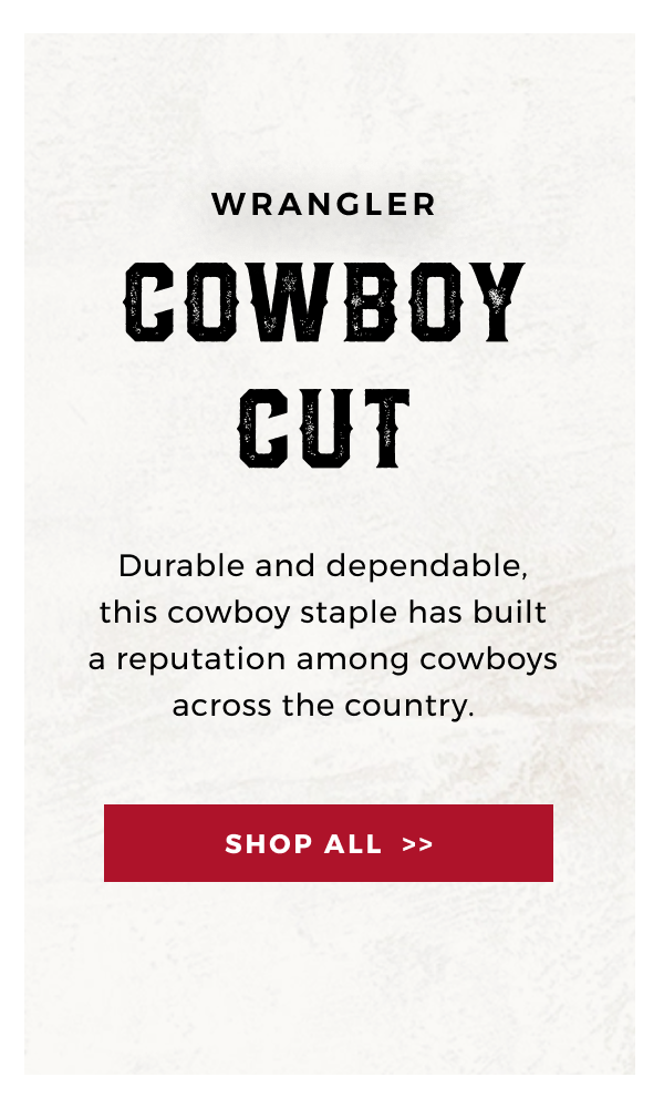 WRANGLER COWBOY CUT | DURABLE AND DEPENDABLE, THIS COWBOY STAPLE HAS BUILT A REPUTATION AMONG COWBOYS ACROSS THE COUNTRY | SHOP ALL >>