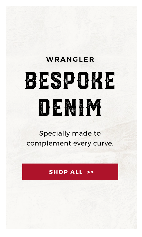 WRANGLER BESPOKE DENIM | SPECIALLY MADE TO COMPLEMENT EVERY CURVE | SHOP ALL >> 