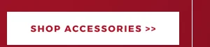SHOP ACCESSORIES >>