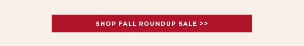 SHOP FALL ROUNDUP SALE >>
