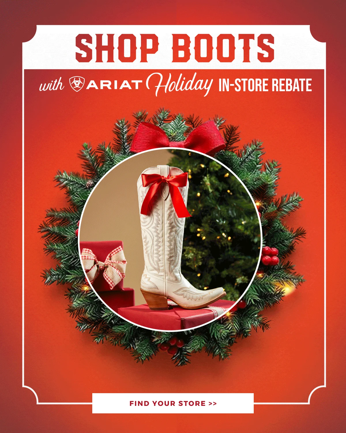 SHOP BOOTS WITH ARIAT HOLIDAY IN-STORE REBATE | FIND YOUR STORE >>